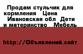 Продам стульчик для кормления › Цена ­ 1 500 - Ивановская обл. Дети и материнство » Мебель   